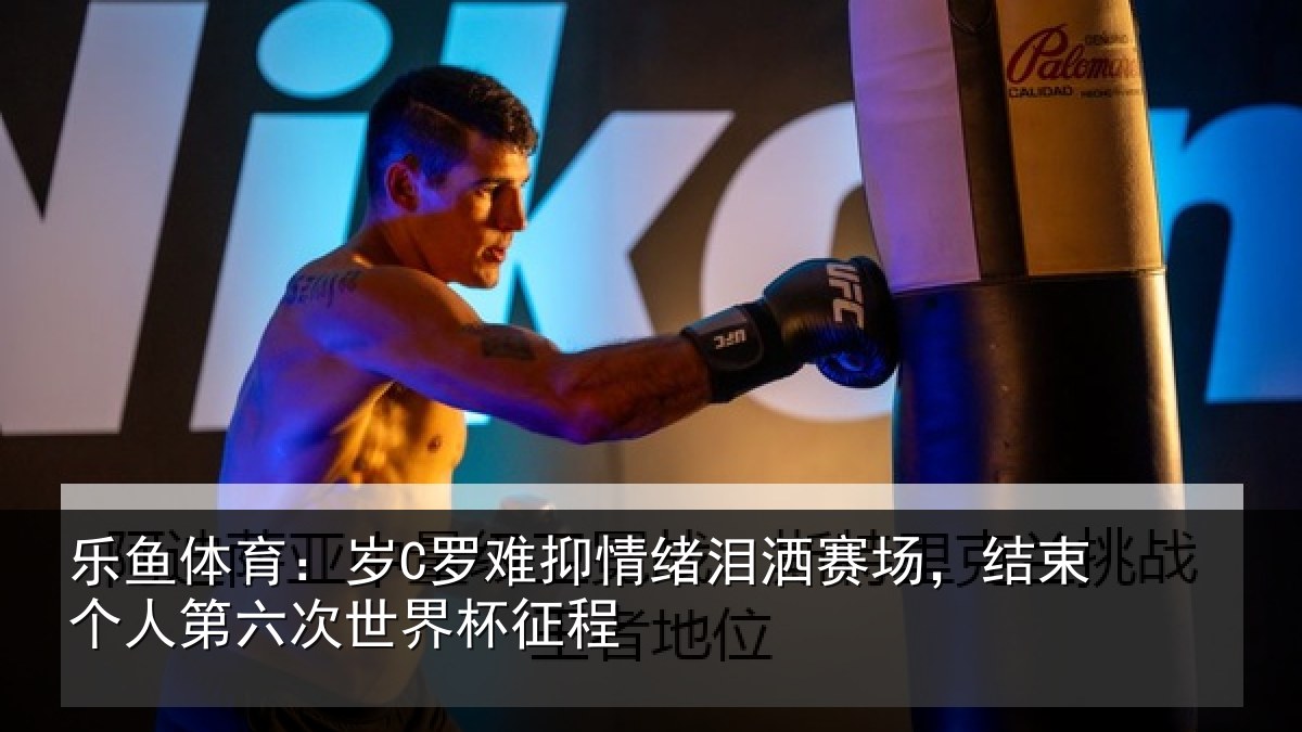 乐鱼体育:岁C罗难抑情绪泪洒赛场,结束个人第六次世界杯征程