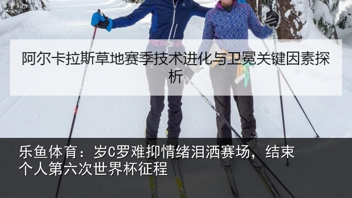 乐鱼体育:岁C罗难抑情绪泪洒赛场,结束个人第六次世界杯征程