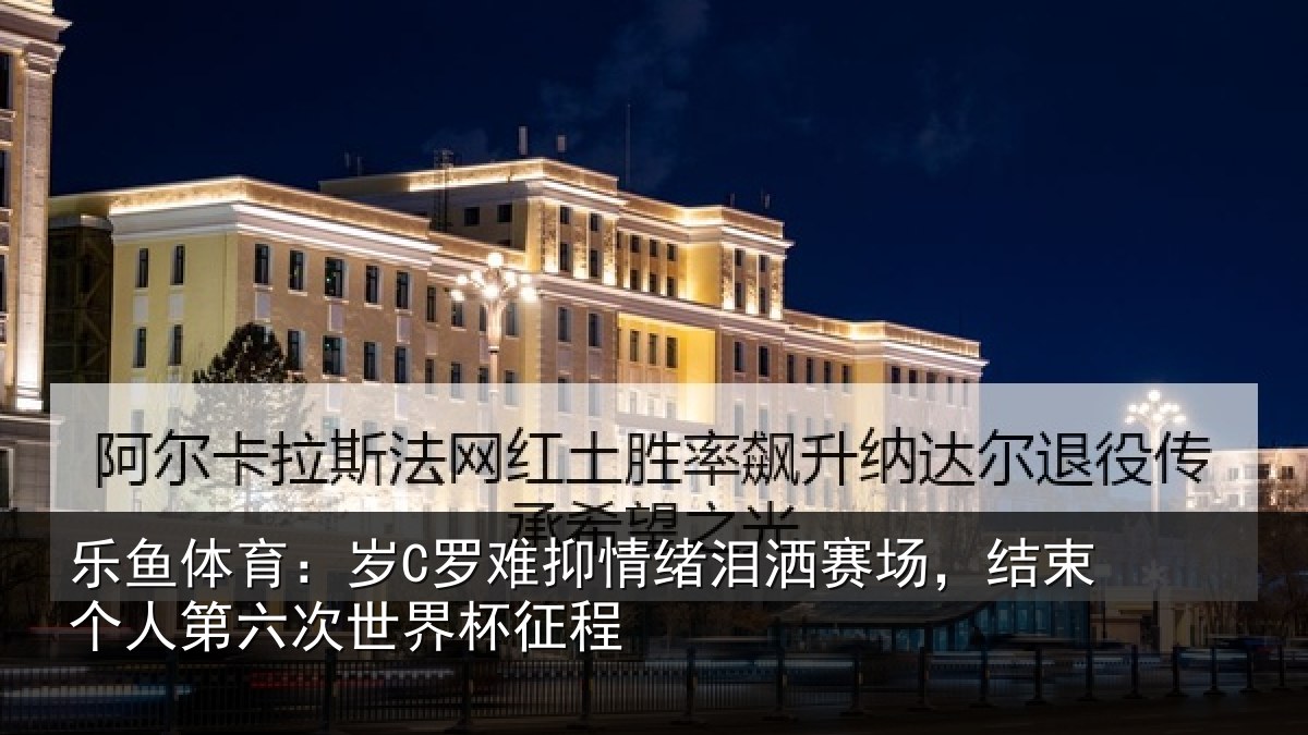 乐鱼体育:岁C罗难抑情绪泪洒赛场,结束个人第六次世界杯征程