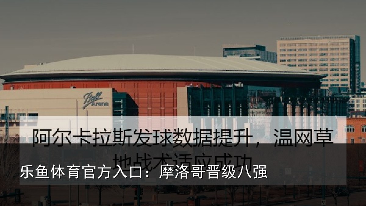 乐鱼体育官方入口:摩洛哥晋级八强