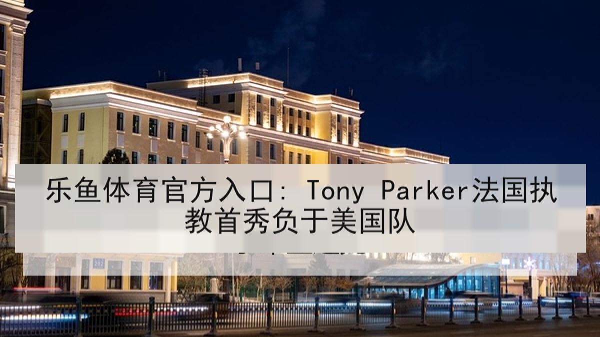 乐鱼体育官方入口: Tony Parker法国执教首秀负于美国队 乐鱼体育官方入口: Tony Parker法国执教首秀负于美国队