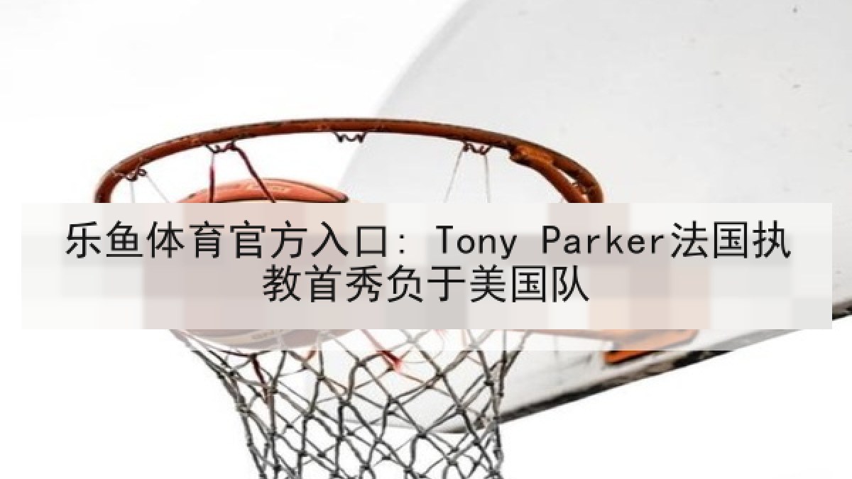 乐鱼体育官方入口: Tony Parker法国执教首秀负于美国队