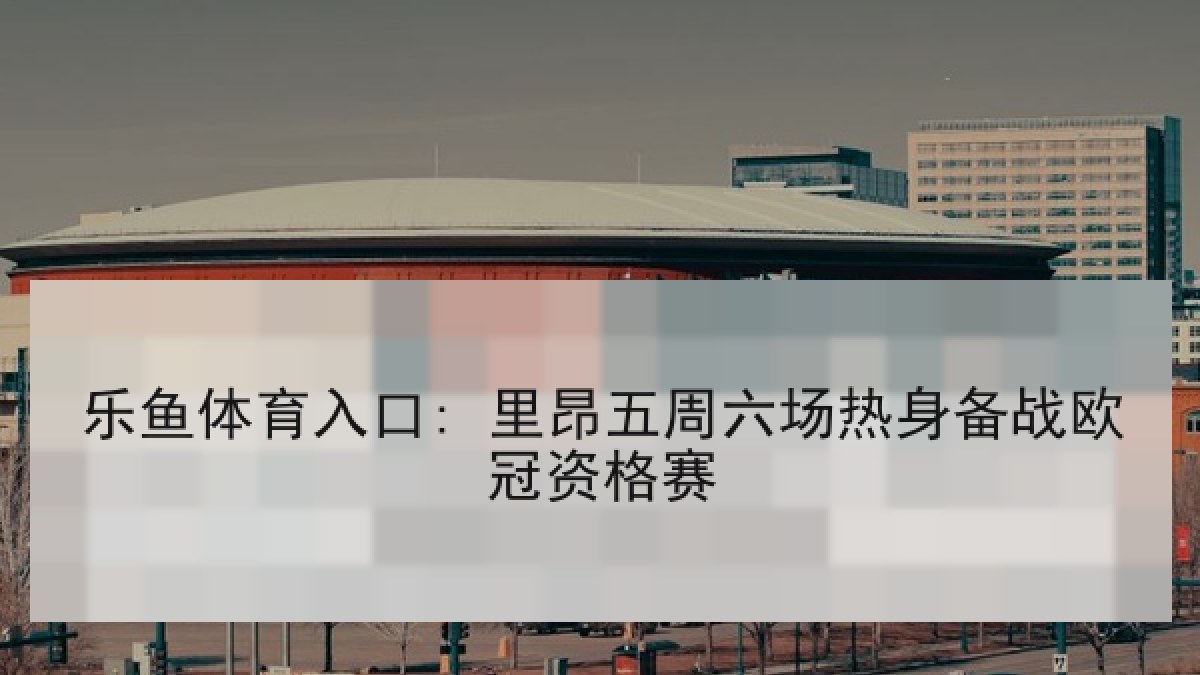 乐鱼体育入口: 里昂五周六场热身备战欧冠资格赛