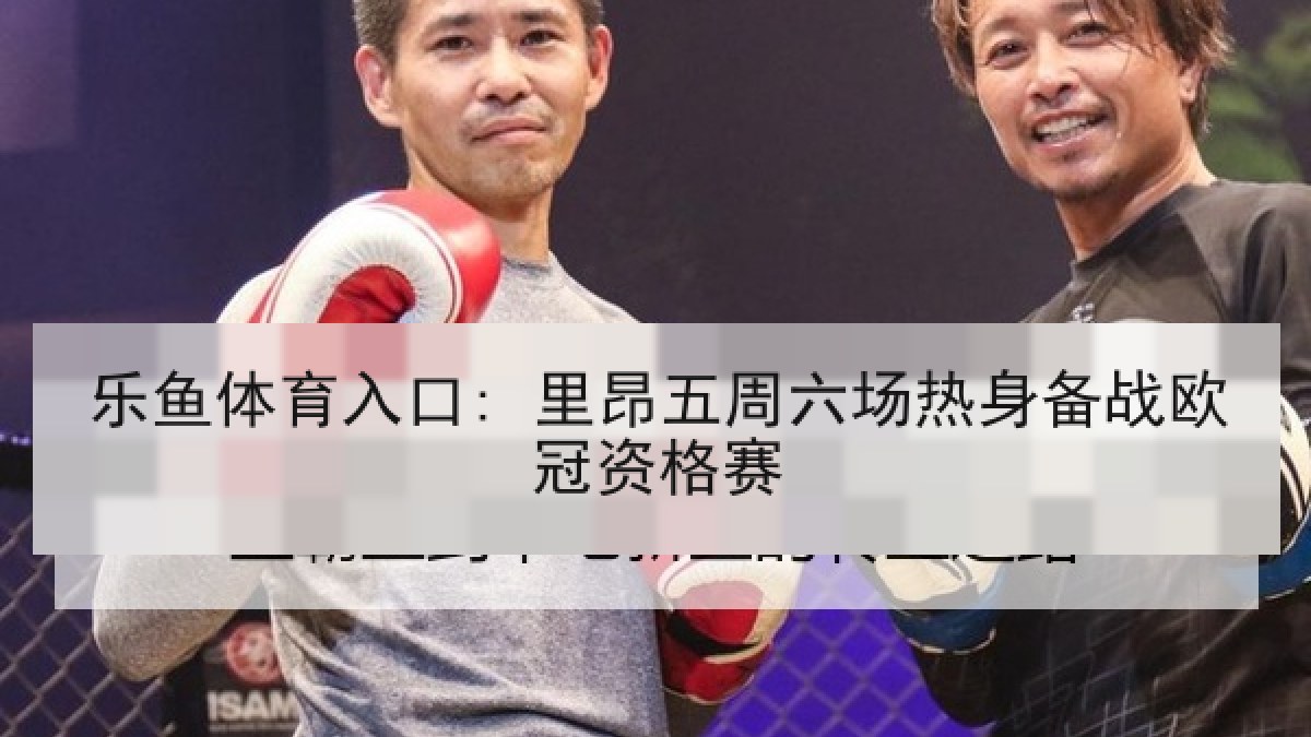 乐鱼体育入口: 里昂五周六场热身备战欧冠资格赛