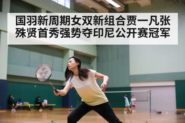 国羽新周期女双新组合贾一凡张殊贤首秀强势夺印尼公开赛冠军