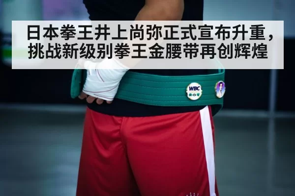 日本拳王井上尚弥正式宣布升重，挑战新级别拳王金腰带再创辉煌