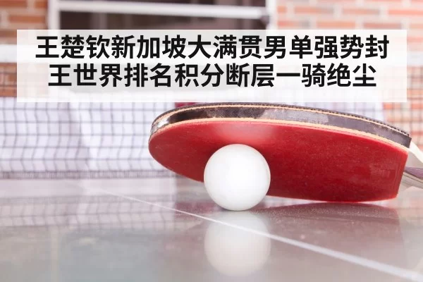 王楚钦新加坡大满贯男单强势封王世界排名积分断层一骑绝尘
