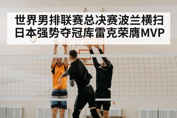 世界男排联赛总决赛波兰横扫日本强势夺冠库雷克荣膺MVP