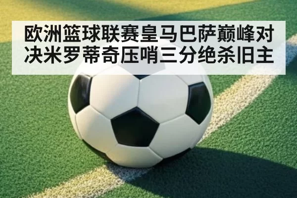 欧洲篮球联赛皇马巴萨巅峰对决米罗蒂奇压哨三分绝杀旧主