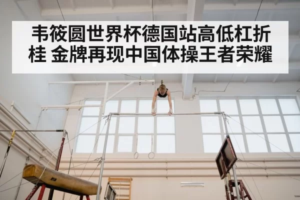 韦筱圆世界杯德国站高低杠折桂 金牌再现中国体操王者荣耀