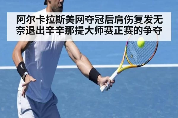 阿尔卡拉斯美网夺冠后肩伤复发无奈退出辛辛那提大师赛正赛的争夺