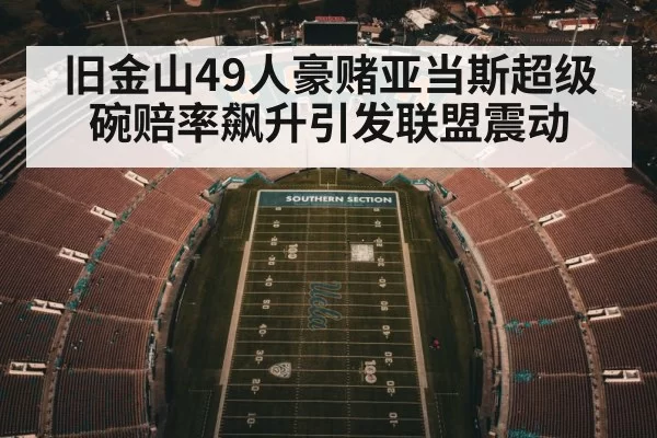 旧金山49人豪赌亚当斯超级碗赔率飙升引发联盟震动