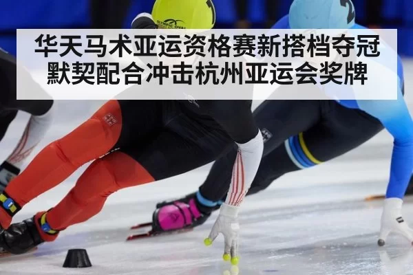 华天马术亚运资格赛新搭档夺冠 默契配合冲击杭州亚运会奖牌